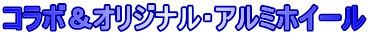 コラボ＆オリジナル・アルミホイール