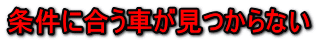 条件に合う車が見つからない 